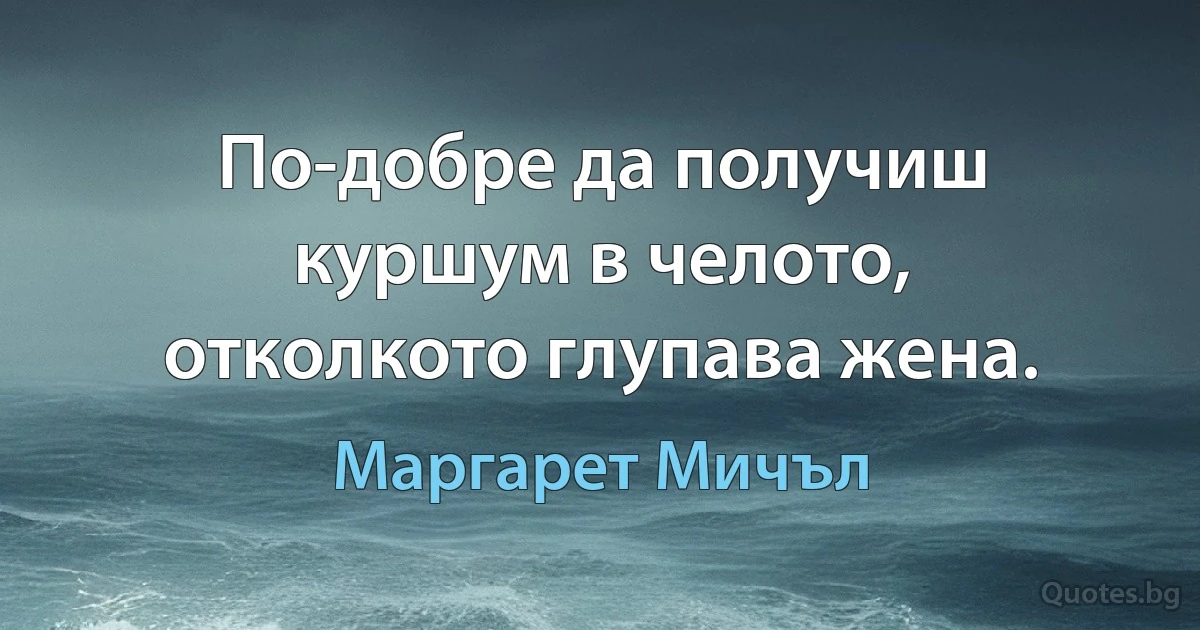 По-добре да получиш куршум в челото, отколкото глупава жена. (Маргарет Мичъл)