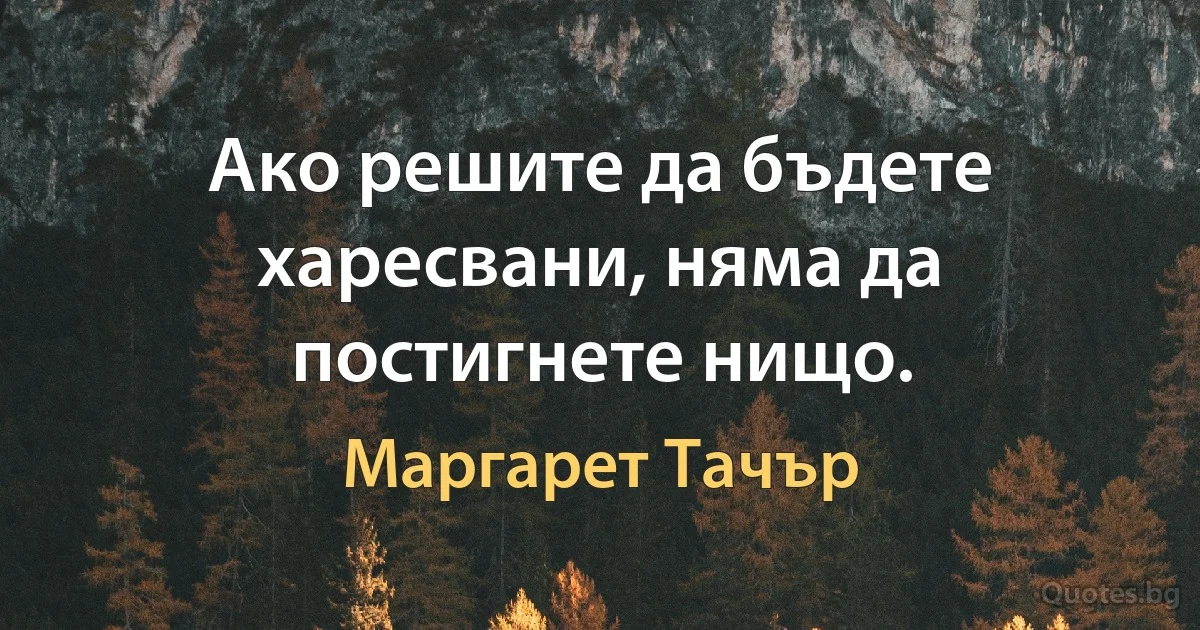 Ако решите да бъдете харесвани, няма да постигнете нищо. (Маргарет Тачър)