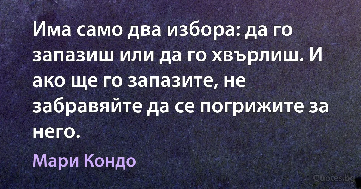 Има само два избора: да го запазиш или да го хвърлиш. И ако ще го запазите, не забравяйте да се погрижите за него. (Мари Кондо)