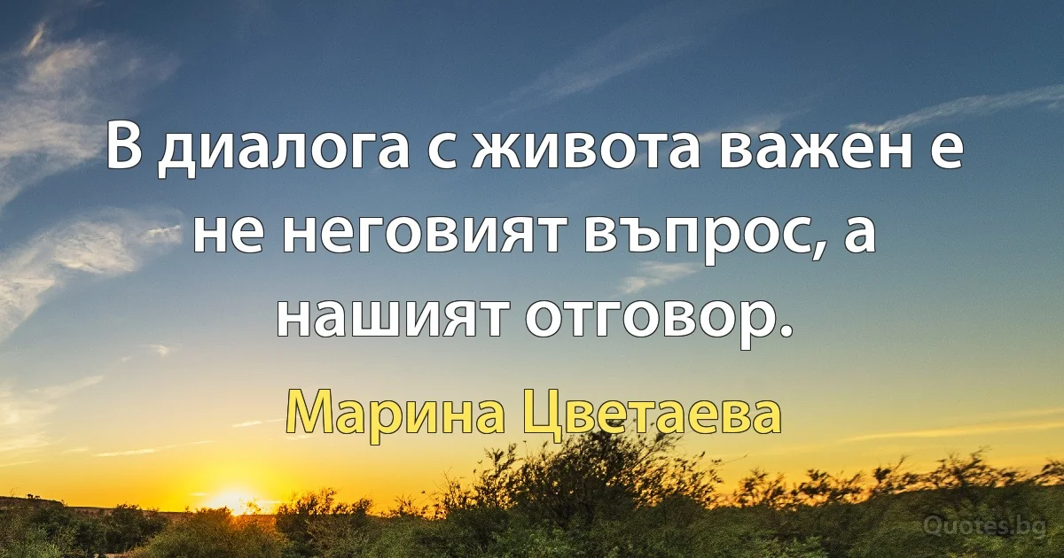 В диалога с живота важен е не неговият въпрос, а нашият отговор. (Марина Цветаева)