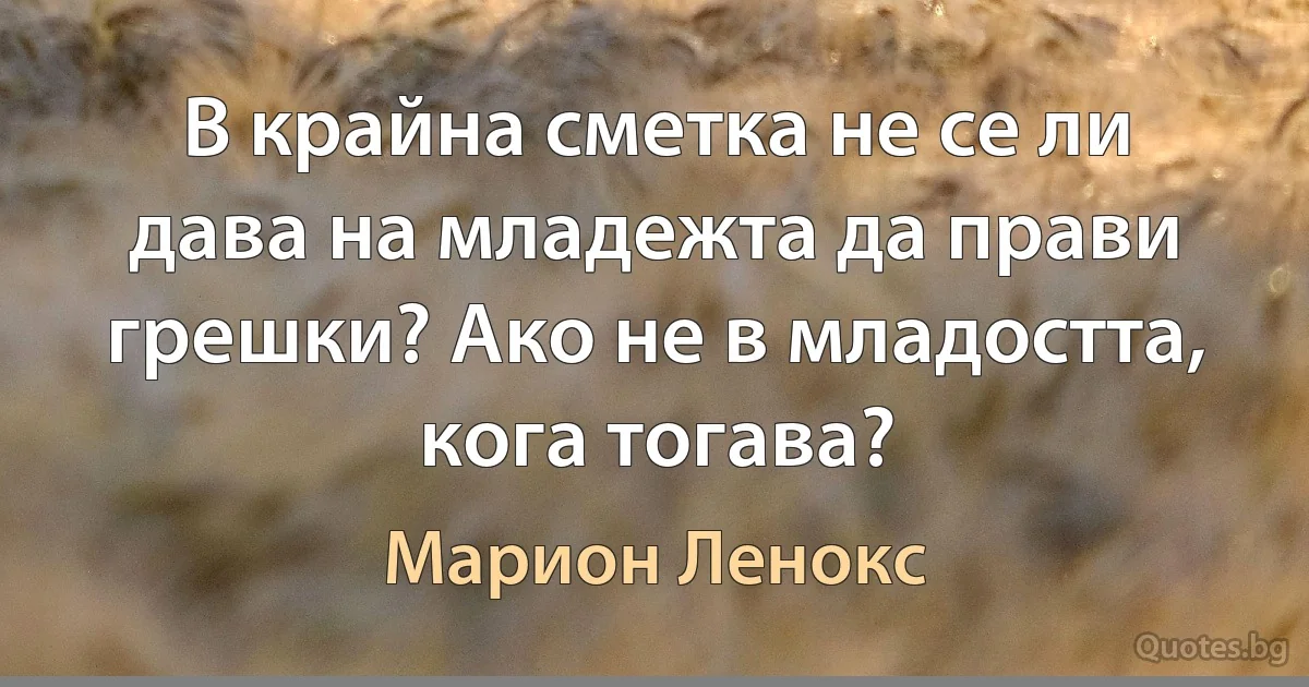 В крайна сметка не се ли дава на младежта да прави грешки? Ако не в младостта, кога тогава? (Марион Ленокс)