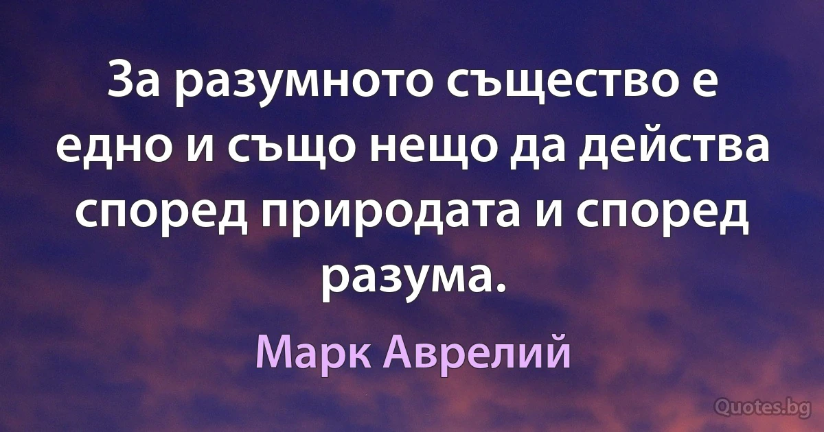 За разумното същество е едно и също нещо да действа според природата и според разума. (Марк Аврелий)