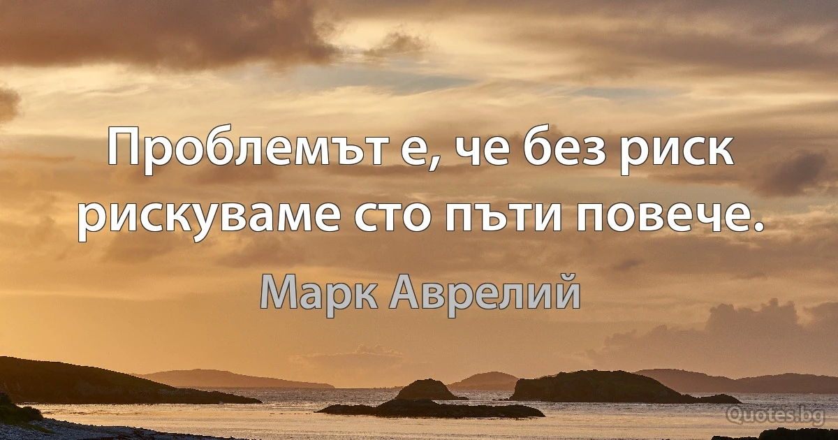 Проблемът е, че без риск рискуваме сто пъти повече. (Марк Аврелий)