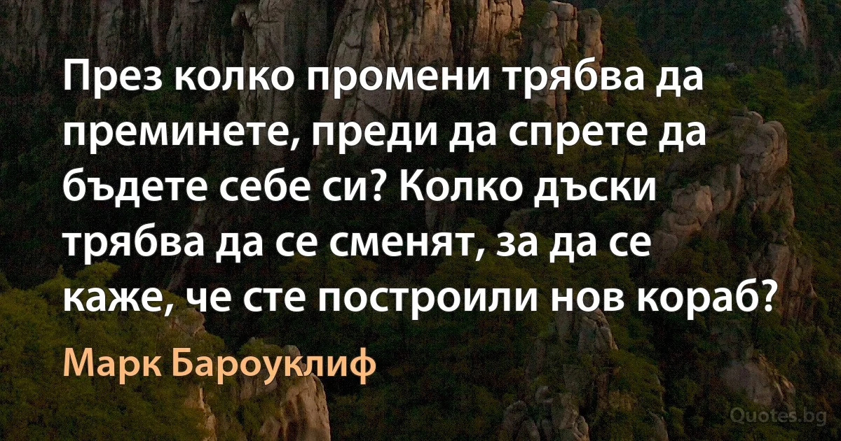 През колко промени трябва да преминете, преди да спрете да бъдете себе си? Колко дъски трябва да се сменят, за да се каже, че сте построили нов кораб? (Марк Бароуклиф)