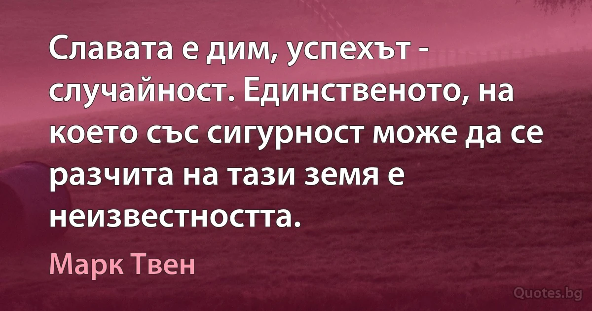 Славата е дим, успехът - случайност. Единственото, на което със сигурност може да се разчита на тази земя е неизвестността. (Марк Твен)