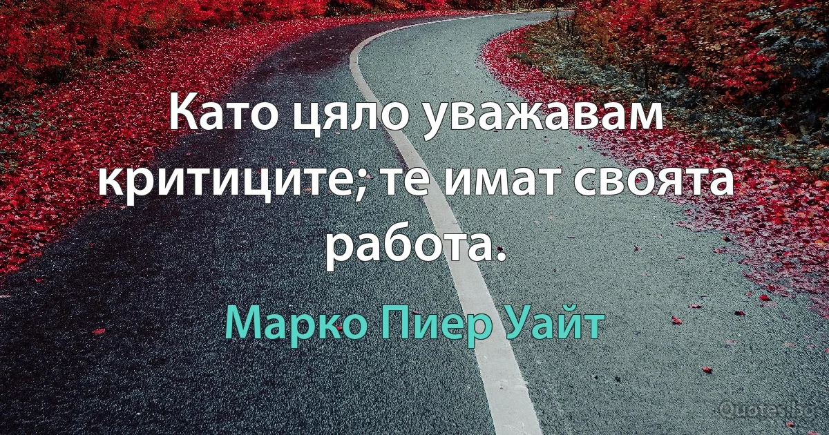 Като цяло уважавам критиците; те имат своята работа. (Марко Пиер Уайт)