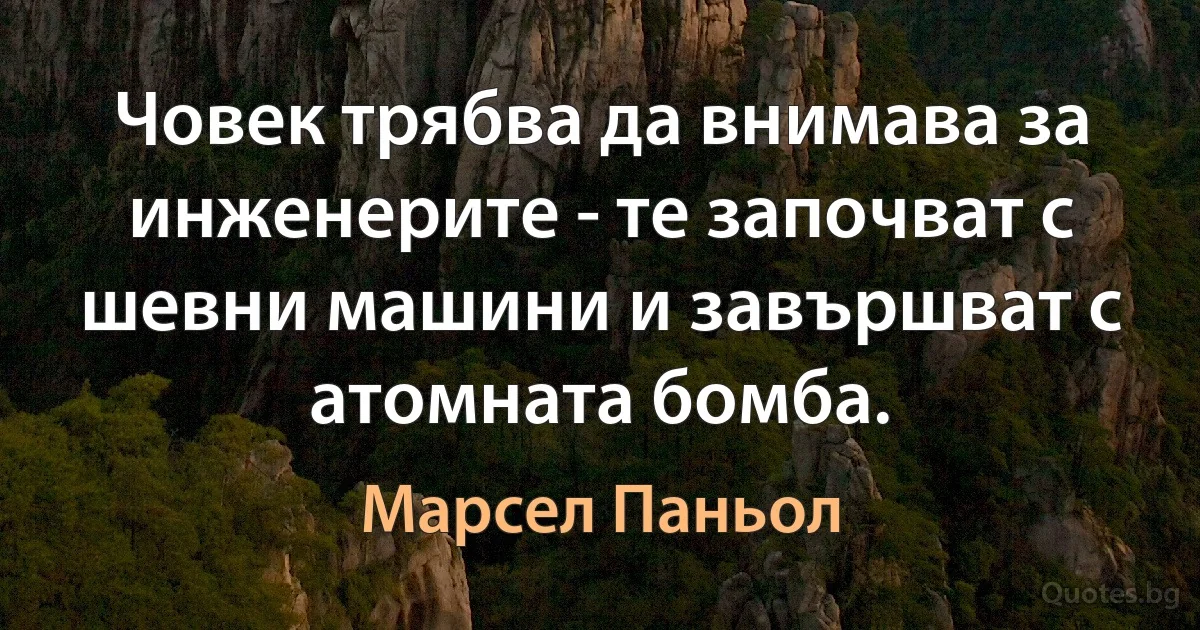 Човек трябва да внимава за инженерите - те започват с шевни машини и завършват с атомната бомба. (Марсел Паньол)