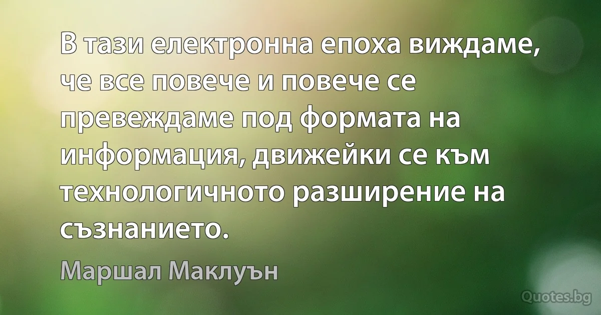 В тази електронна епоха виждаме, че все повече и повече се превеждаме под формата на информация, движейки се към технологичното разширение на съзнанието. (Маршал Маклуън)