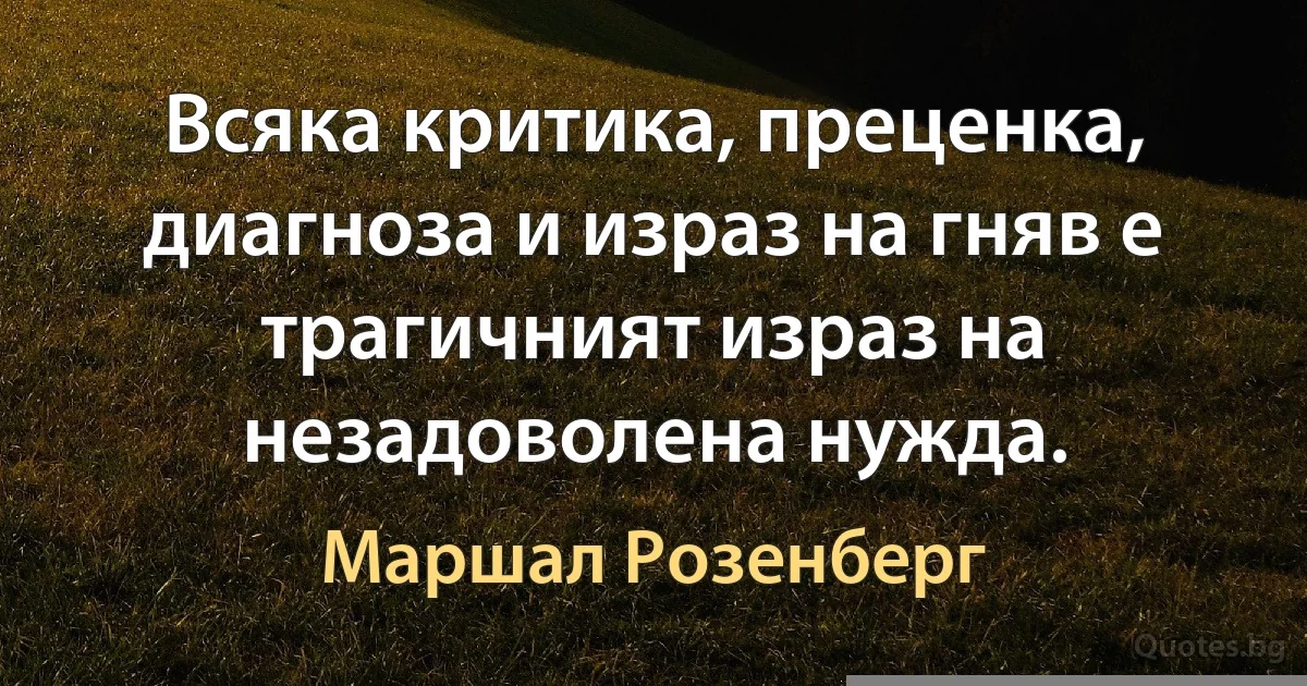 Всяка критика, преценка, диагноза и израз на гняв е трагичният израз на незадоволена нужда. (Маршал Розенберг)