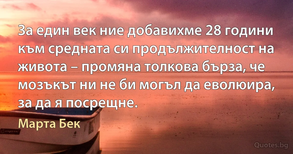 За един век ние добавихме 28 години към средната си продължителност на живота – промяна толкова бърза, че мозъкът ни не би могъл да еволюира, за да я посрещне. (Марта Бек)