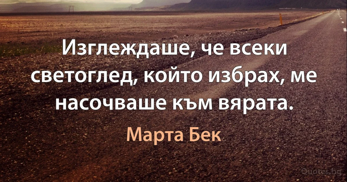 Изглеждаше, че всеки светоглед, който избрах, ме насочваше към вярата. (Марта Бек)