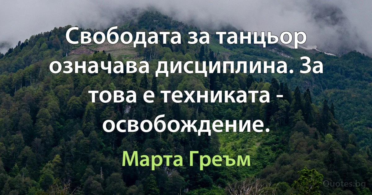 Свободата за танцьор означава дисциплина. За това е техниката - освобождение. (Марта Греъм)