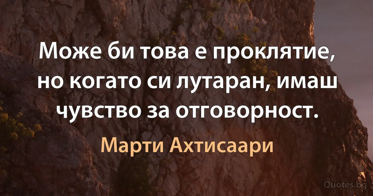 Може би това е проклятие, но когато си лутаран, имаш чувство за отговорност. (Марти Ахтисаари)