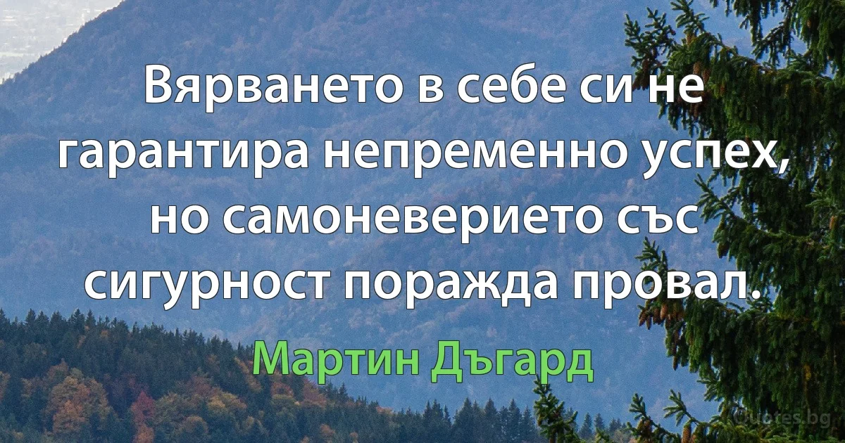 Вярването в себе си не гарантира непременно успех, но самоневерието със сигурност поражда провал. (Мартин Дъгард)