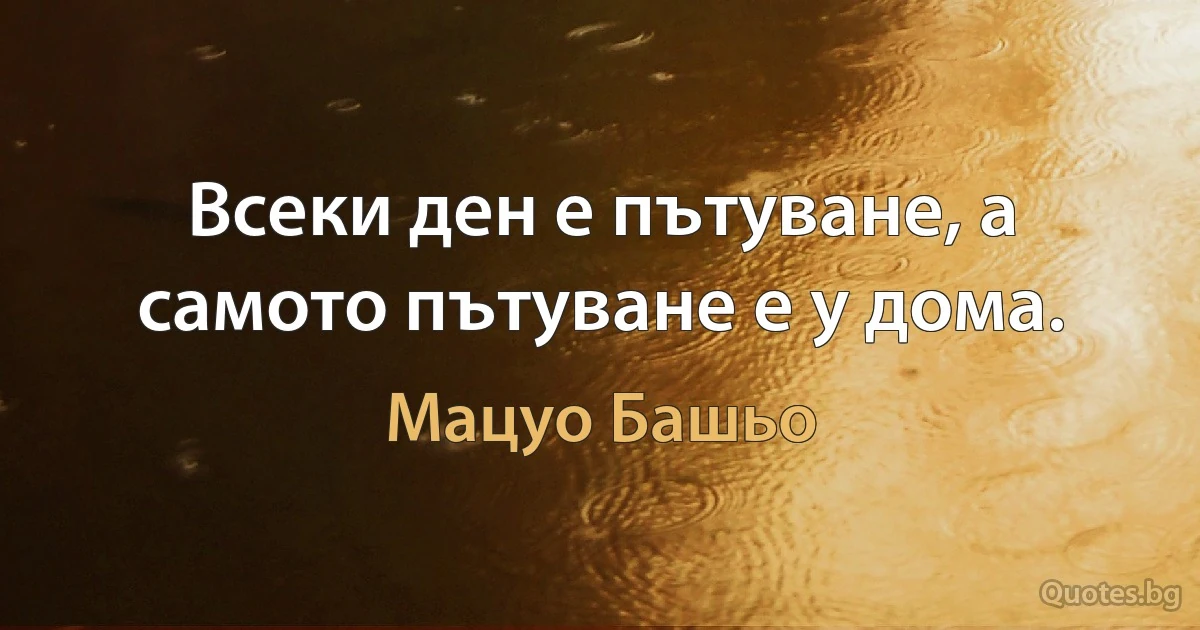 Всеки ден е пътуване, а самото пътуване е у дома. (Мацуо Башьо)