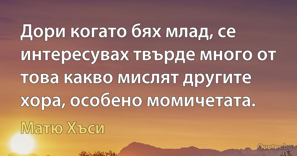 Дори когато бях млад, се интересувах твърде много от това какво мислят другите хора, особено момичетата. (Матю Хъси)