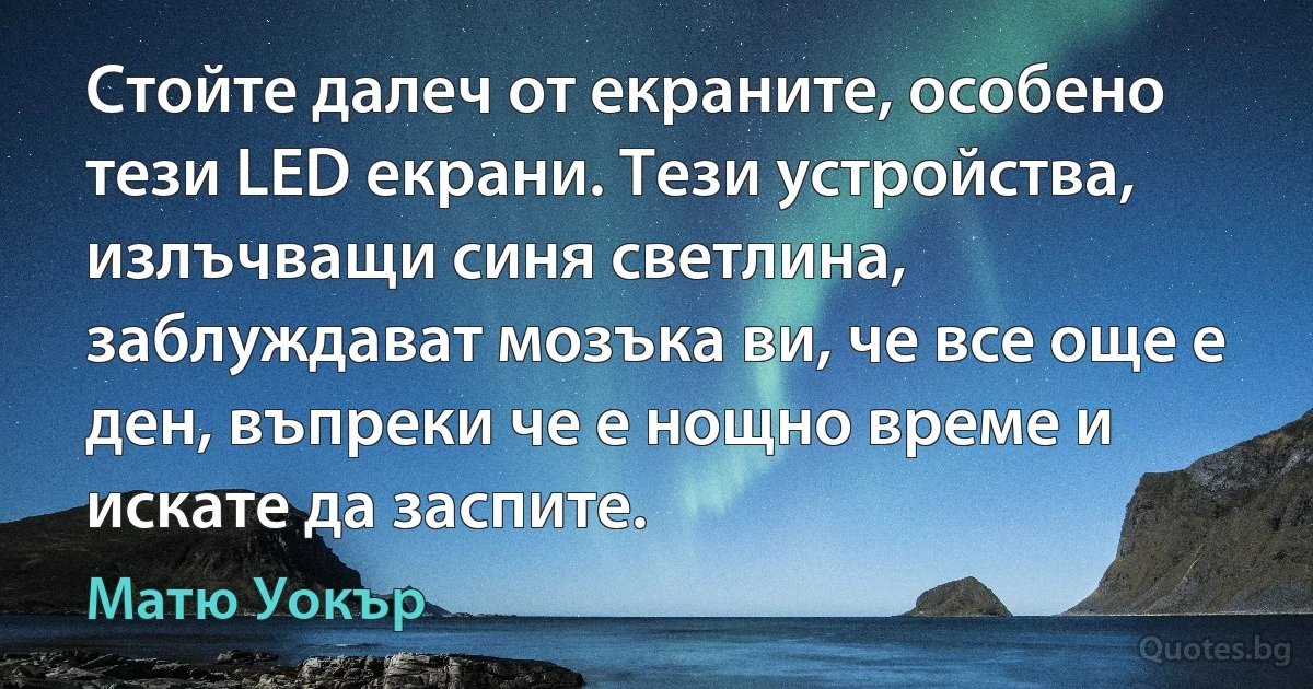 Стойте далеч от екраните, особено тези LED екрани. Тези устройства, излъчващи синя светлина, заблуждават мозъка ви, че все още е ден, въпреки че е нощно време и искате да заспите. (Матю Уокър)