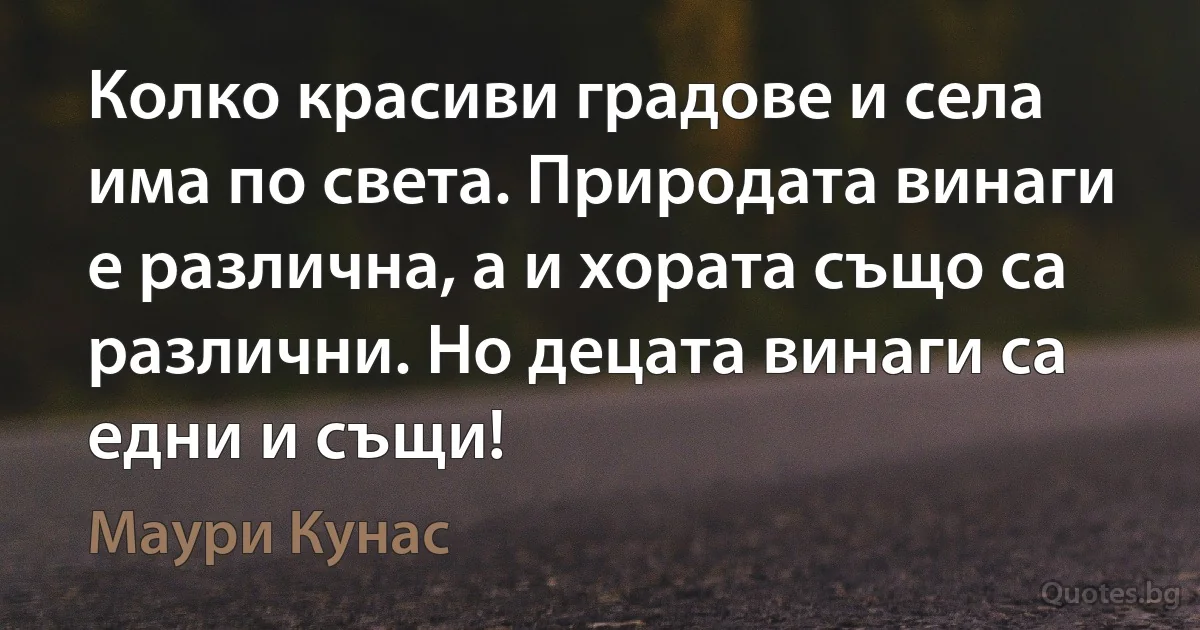 Колко красиви градове и села има по света. Природата винаги е различна, а и хората също са различни. Но децата винаги са едни и същи! (Маури Кунас)