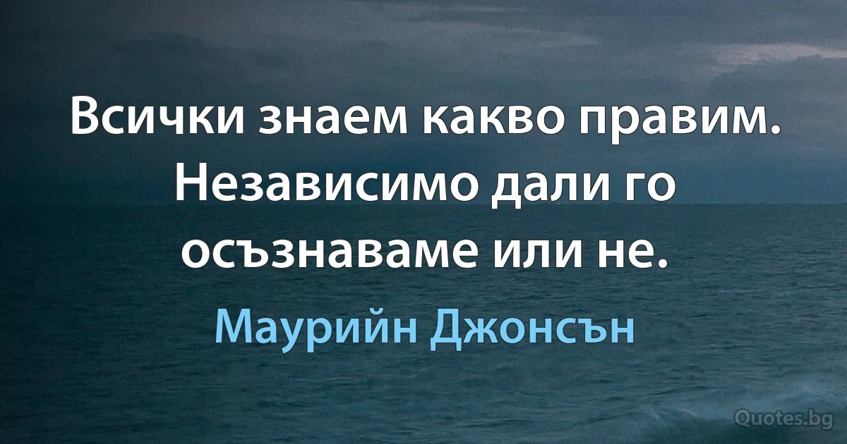 Всички знаем какво правим. Независимо дали го осъзнаваме или не. (Маурийн Джонсън)