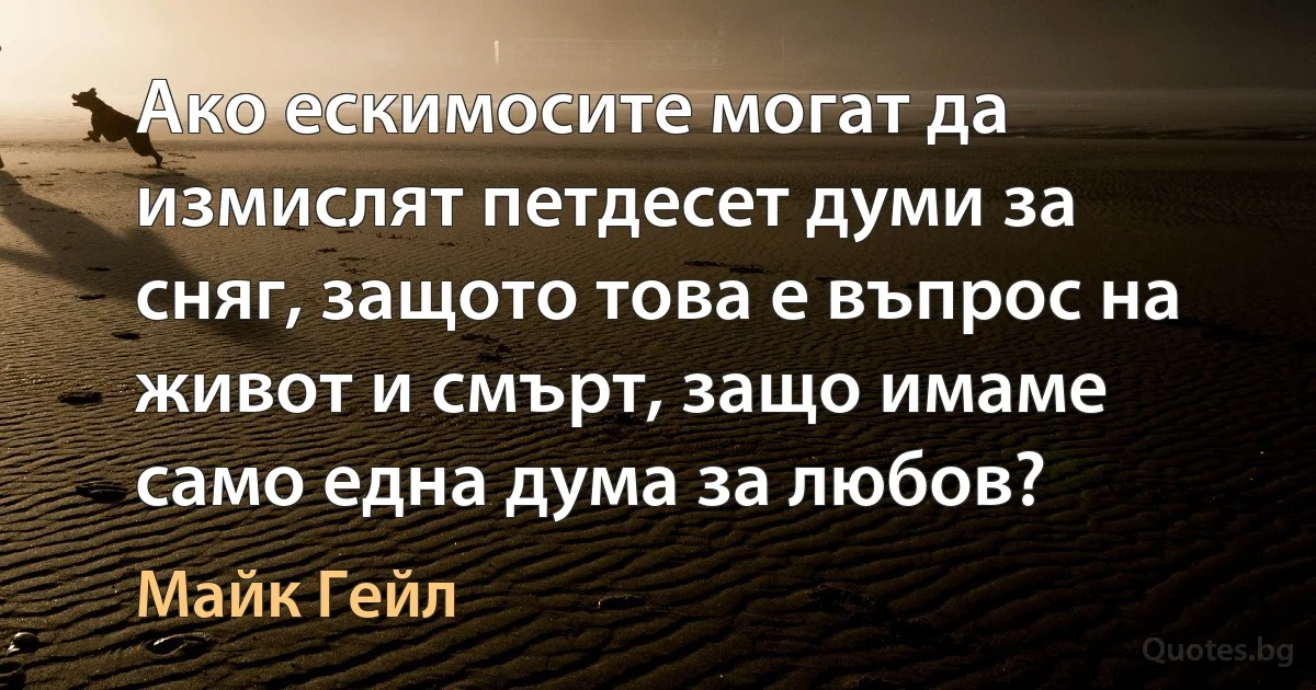 Ако ескимосите могат да измислят петдесет думи за сняг, защото това е въпрос на живот и смърт, защо имаме само една дума за любов? (Майк Гейл)