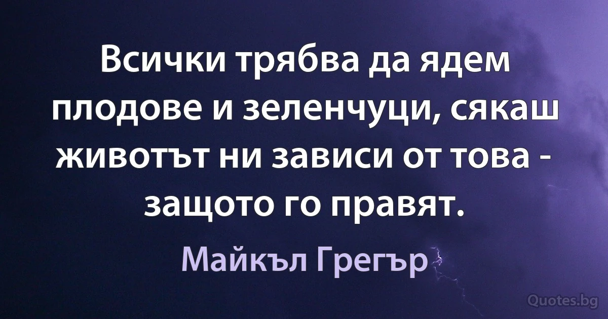 Всички трябва да ядем плодове и зеленчуци, сякаш животът ни зависи от това - защото го правят. (Майкъл Грегър)