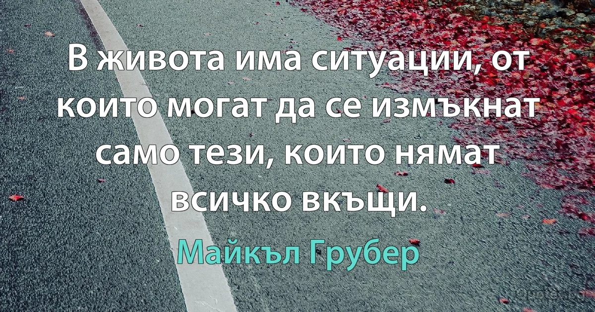 В живота има ситуации, от които могат да се измъкнат само тези, които нямат всичко вкъщи. (Майкъл Грубер)