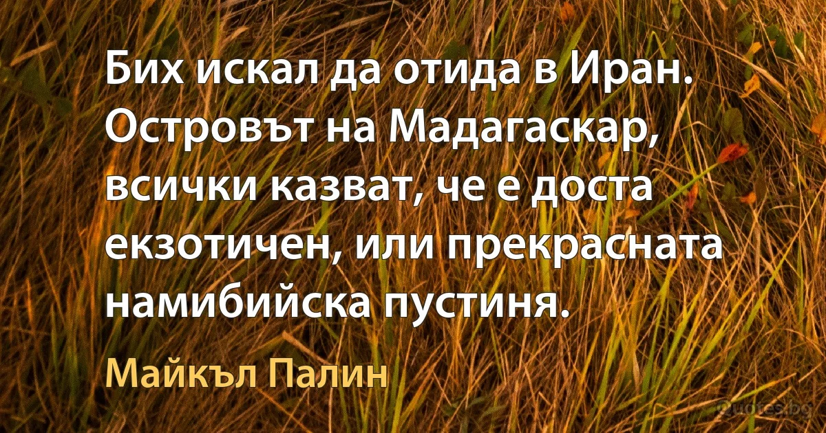 Бих искал да отида в Иран. Островът на Мадагаскар, всички казват, че е доста екзотичен, или прекрасната намибийска пустиня. (Майкъл Палин)