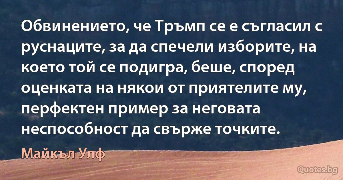 Обвинението, че Тръмп се е съгласил с руснаците, за да спечели изборите, на което той се подигра, беше, според оценката на някои от приятелите му, перфектен пример за неговата неспособност да свърже точките. (Майкъл Улф)