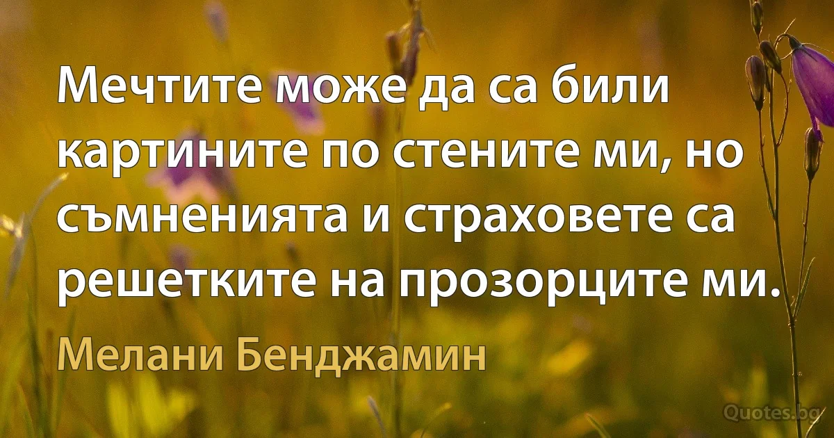 Мечтите може да са били картините по стените ми, но съмненията и страховете са решетките на прозорците ми. (Мелани Бенджамин)