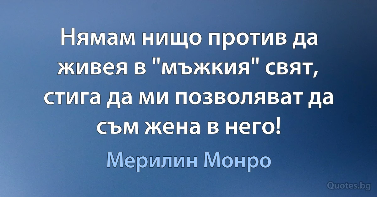 Нямам нищо против да живея в "мъжкия" свят, стига да ми позволяват да съм жена в него! (Мерилин Монро)