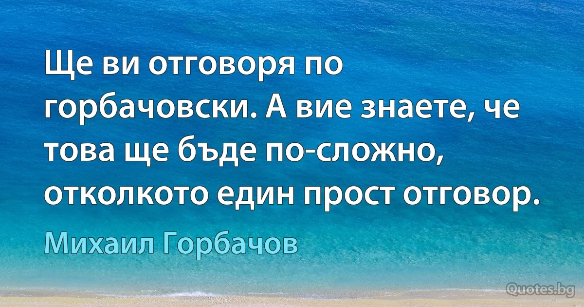 Ще ви отговоря по горбачовски. А вие знаете, че това ще бъде по-сложно, отколкото един прост отговор. (Михаил Горбачов)