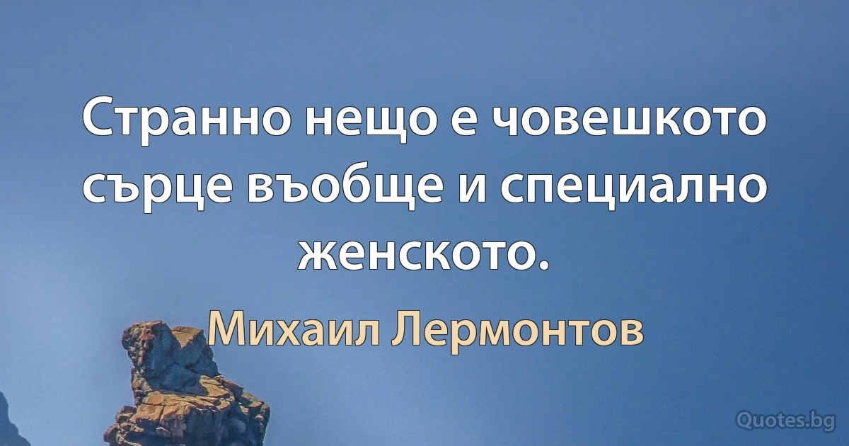 Странно нещо е човешкото сърце въобще и специално женското. (Михаил Лермонтов)