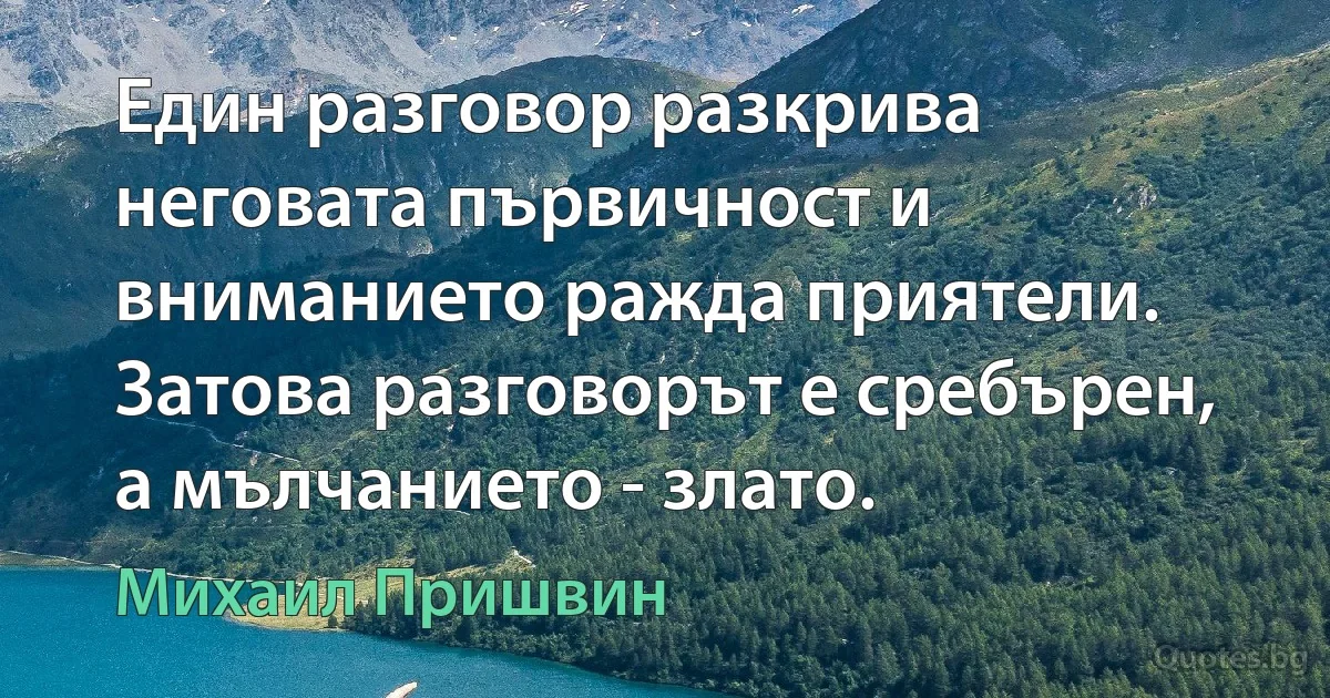 Един разговор разкрива неговата първичност и вниманието ражда приятели. Затова разговорът е сребърен, а мълчанието - злато. (Михаил Пришвин)