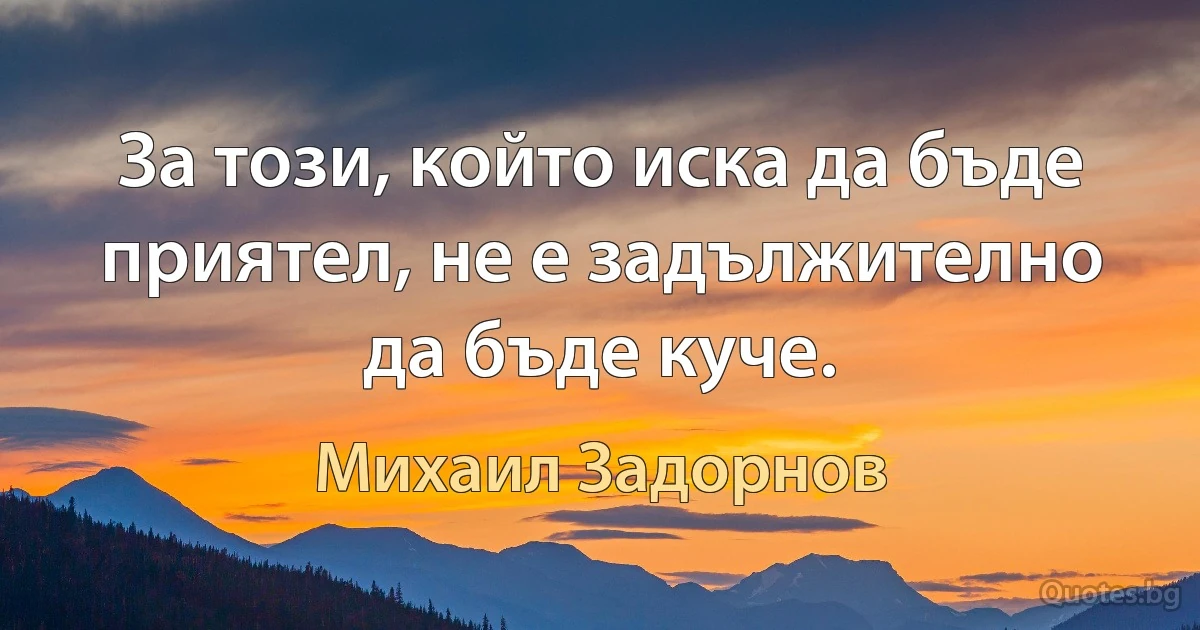 За този, който иска да бъде приятел, не е задължително да бъде куче. (Михаил Задорнов)