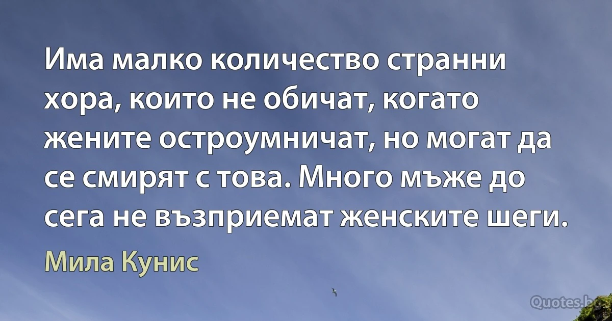 Има малко количество странни хора, които не обичат, когато жените остроумничат, но могат да се смирят с това. Много мъже до сега не възприемат женските шеги. (Мила Кунис)