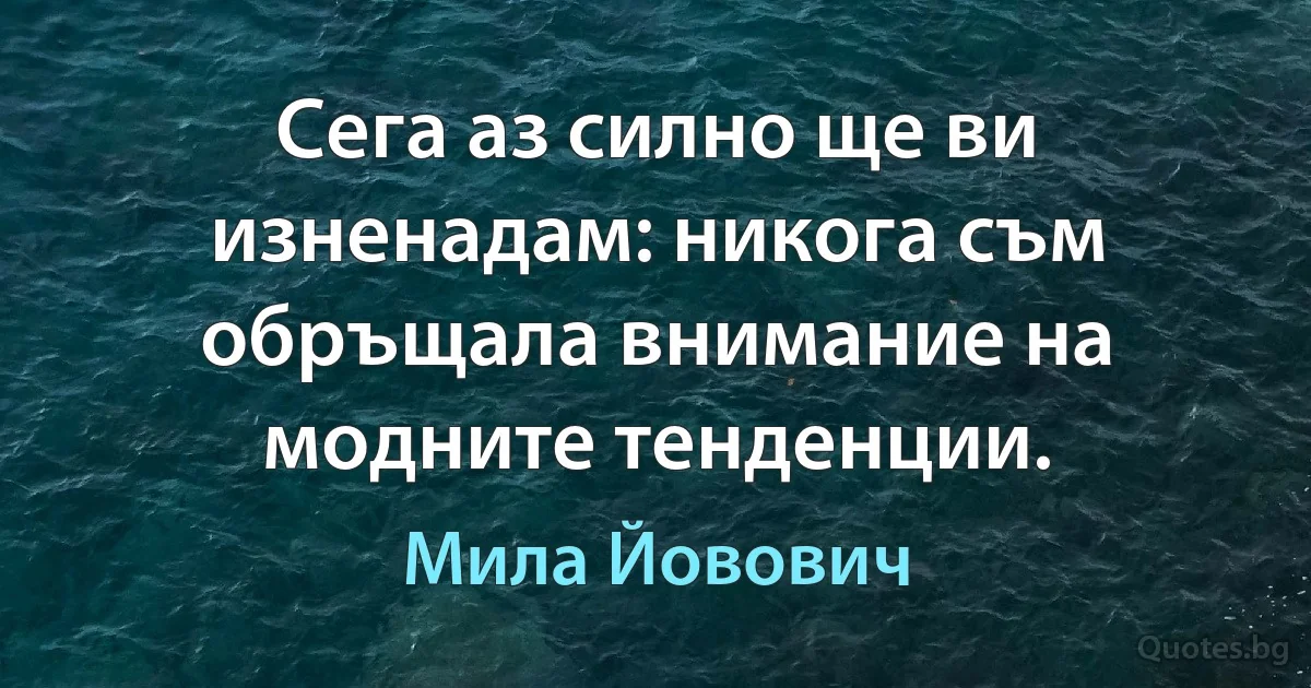 Сега аз силно ще ви изненадам: никога съм обръщала внимание на модните тенденции. (Мила Йовович)