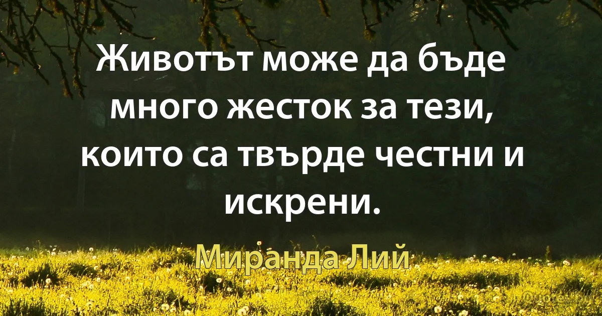 Животът може да бъде много жесток за тези, които са твърде честни и искрени. (Миранда Лий)