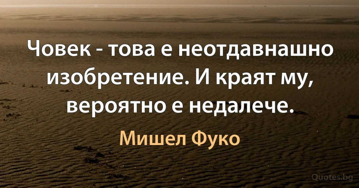 Човек - това е неотдавнашно изобретение. И краят му, вероятно е недалече. (Мишел Фуко)