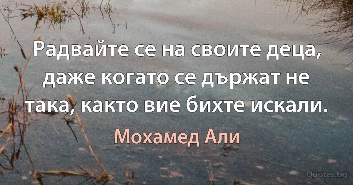 Радвайте се на своите деца, даже когато се държат не така, както вие бихте искали. (Мохамед Али)