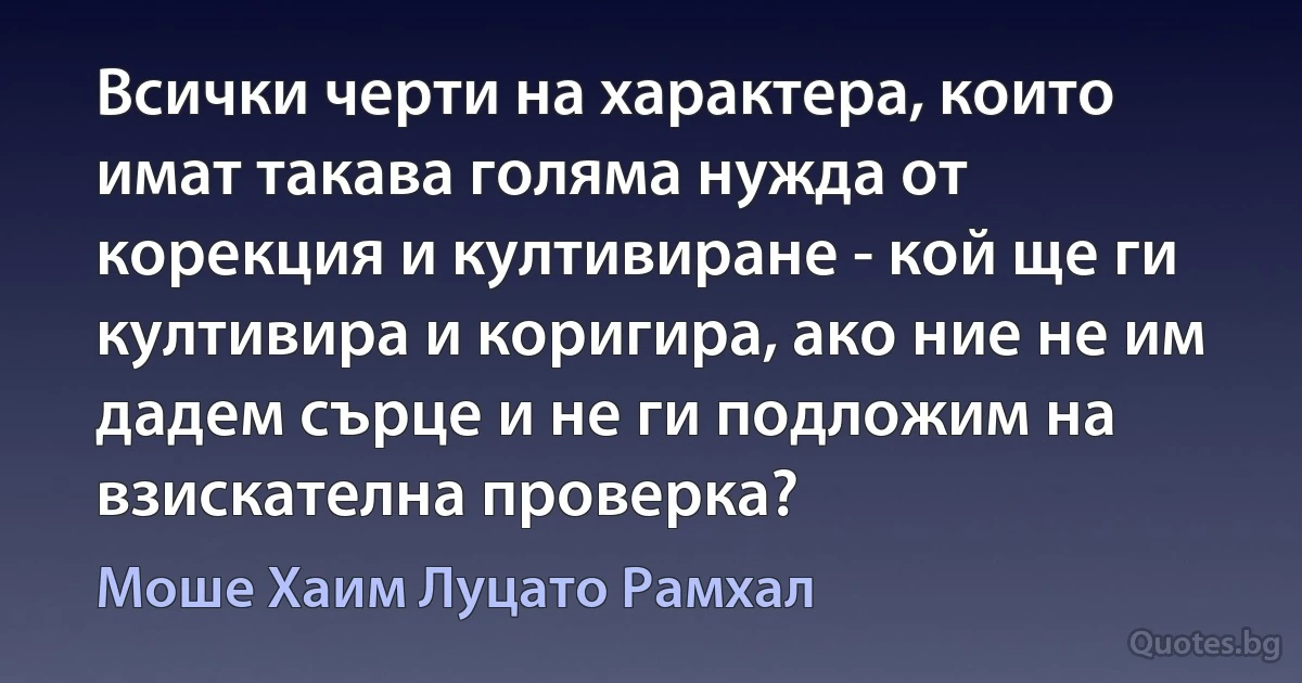 Всички черти на характера, които имат такава голяма нужда от корекция и култивиране - кой ще ги култивира и коригира, ако ние не им дадем сърце и не ги подложим на взискателна проверка? (Моше Хаим Луцато Рамхал)