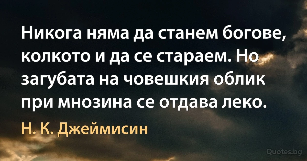 Никога няма да станем богове, колкото и да се стараем. Но загубата на човешкия облик при мнозина се отдава леко. (Н. К. Джеймисин)