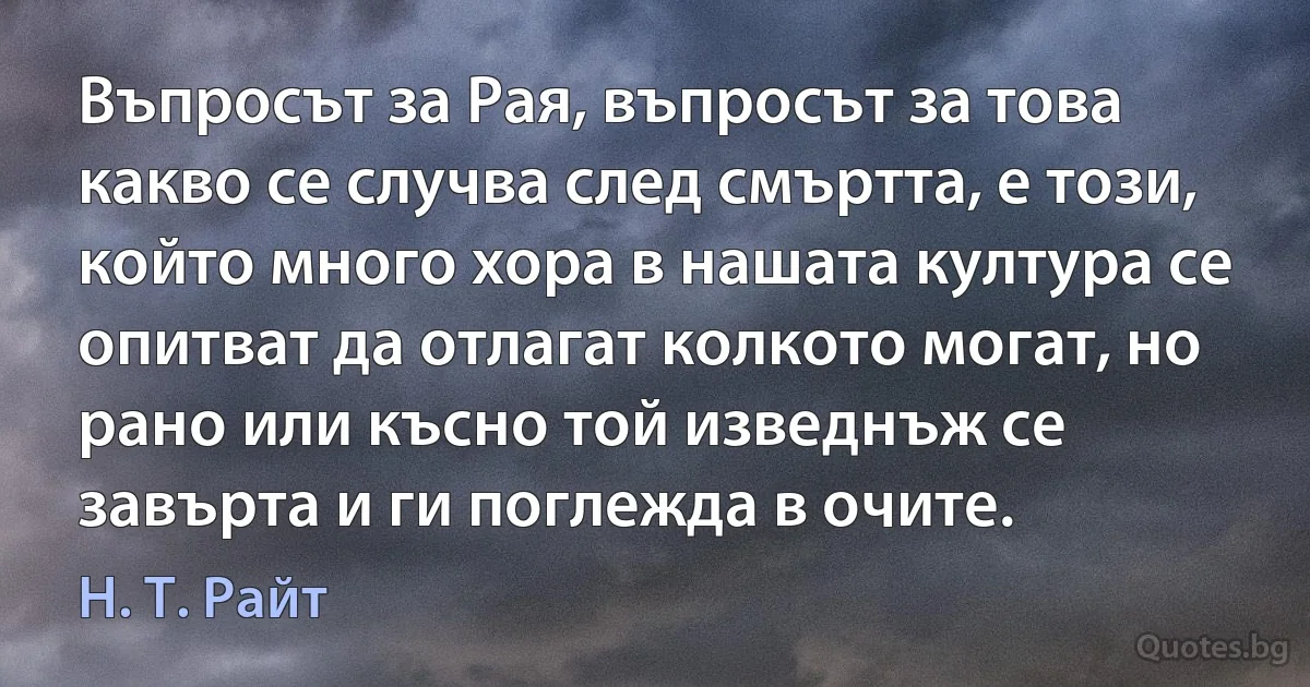 Въпросът за Рая, въпросът за това какво се случва след смъртта, е този, който много хора в нашата култура се опитват да отлагат колкото могат, но рано или късно той изведнъж се завърта и ги поглежда в очите. (Н. Т. Райт)