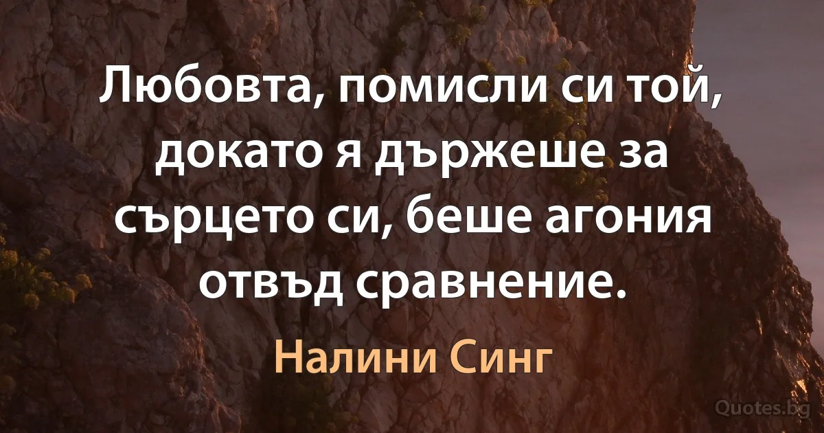 Любовта, помисли си той, докато я държеше за сърцето си, беше агония отвъд сравнение. (Налини Синг)