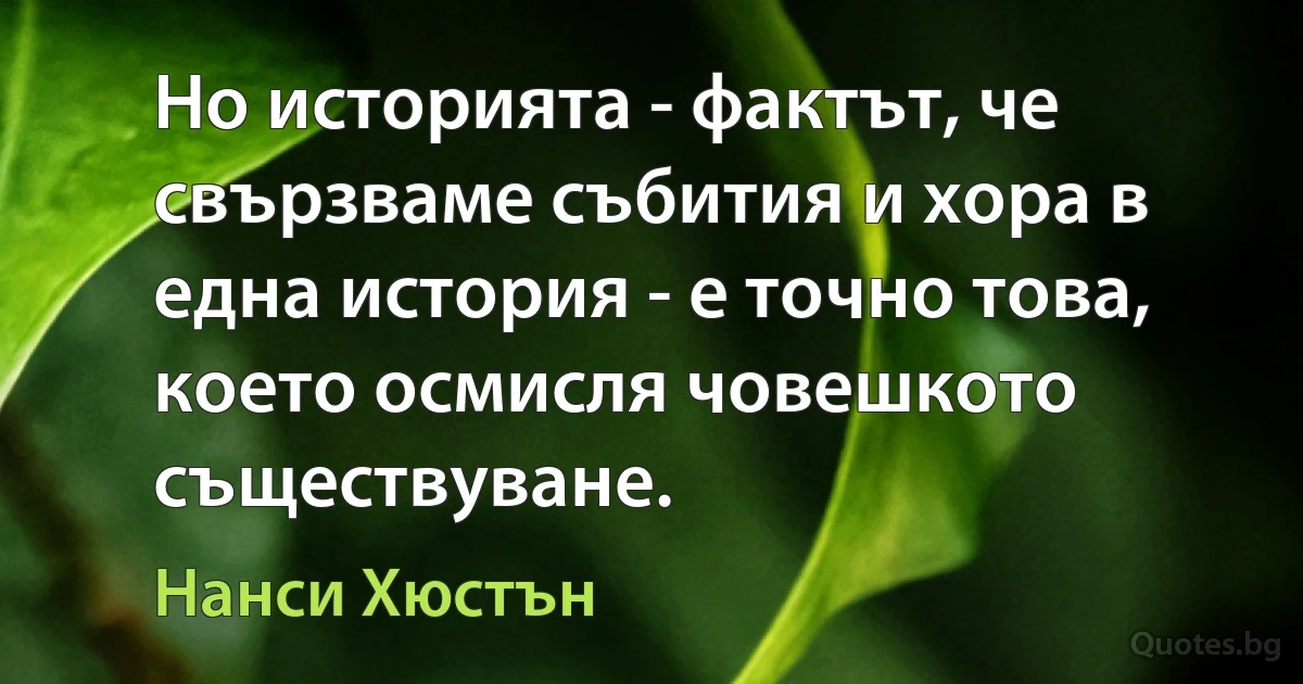 Но историята - фактът, че свързваме събития и хора в една история - е точно това, което осмисля човешкото съществуване. (Нанси Хюстън)