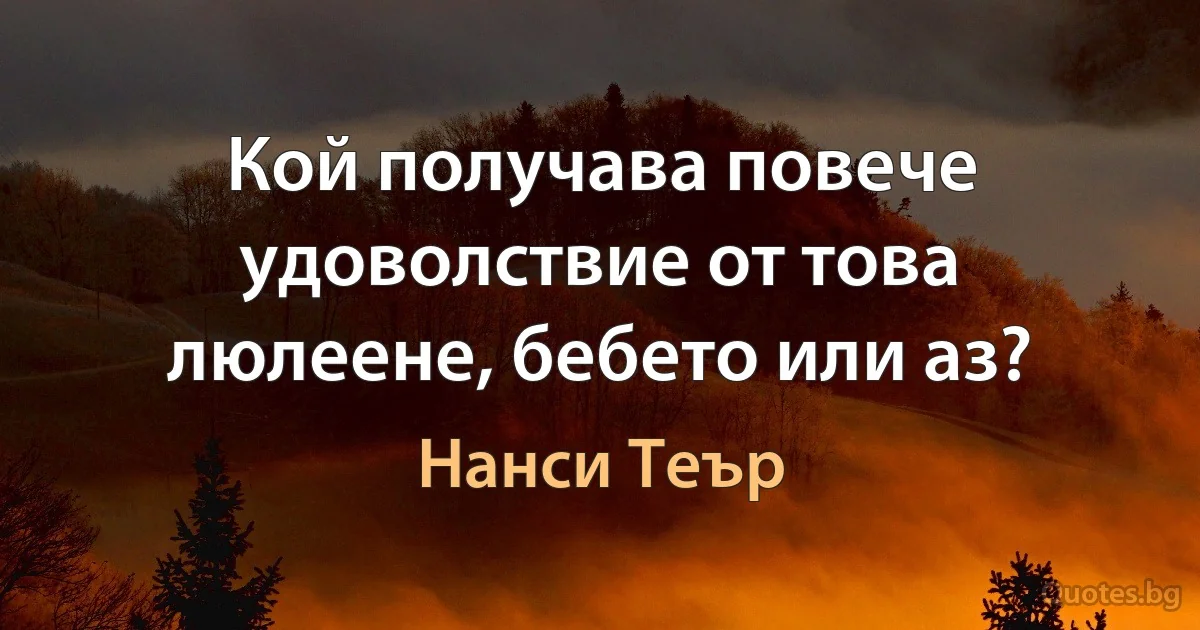 Кой получава повече удоволствие от това люлеене, бебето или аз? (Нанси Теър)