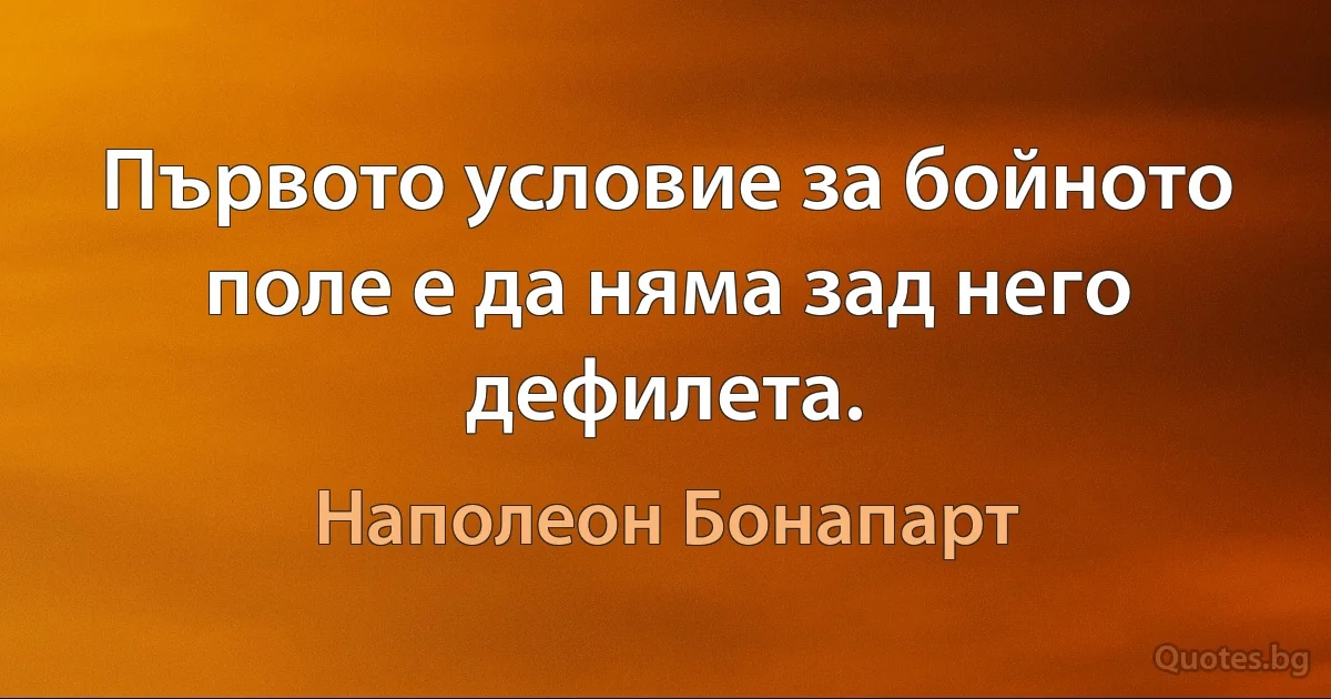 Първото условие за бойното поле е да няма зад него дефилета. (Наполеон Бонапарт)