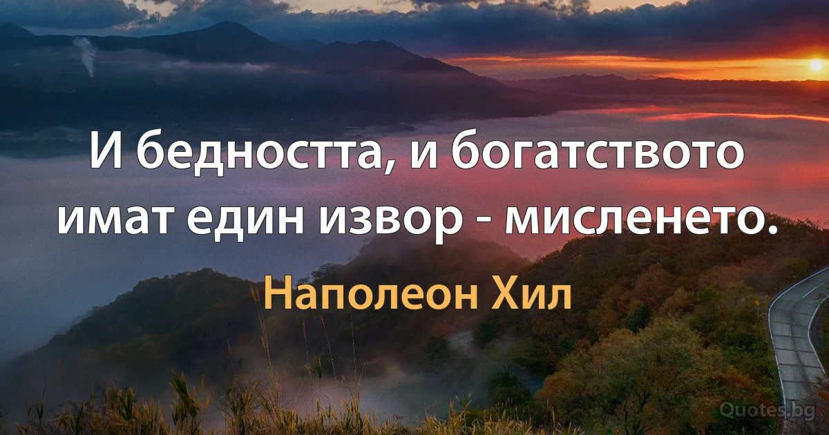 И бедността, и богатството имат един извор - мисленето. (Наполеон Хил)