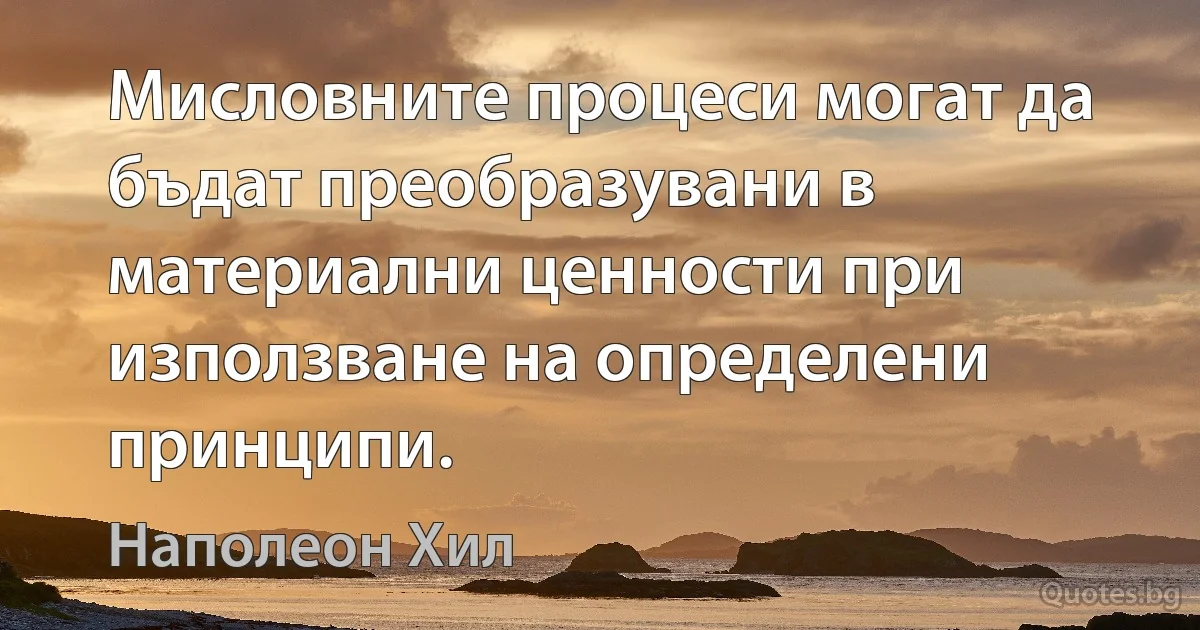 Мисловните процеси могат да бъдат преобразувани в материални ценности при използване на определени принципи. (Наполеон Хил)