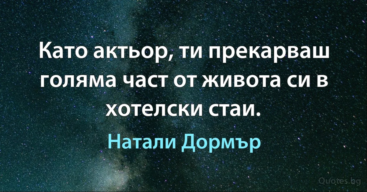 Като актьор, ти прекарваш голяма част от живота си в хотелски стаи. (Натали Дормър)