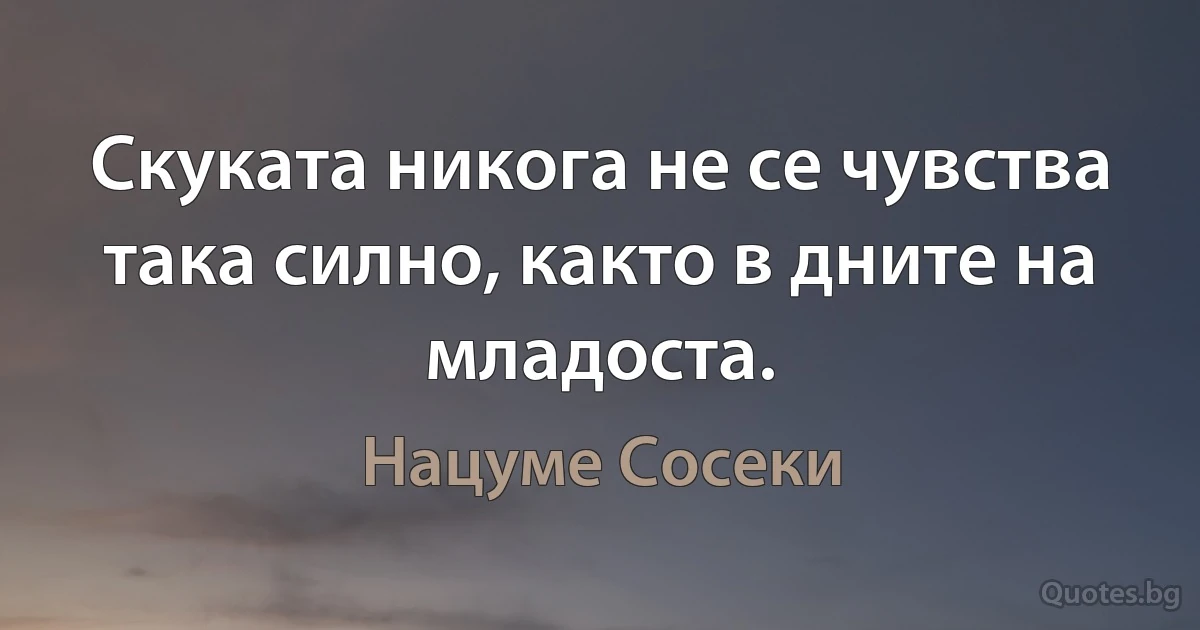 Скуката никога не се чувства така силно, както в дните на младоста. (Нацуме Сосеки)